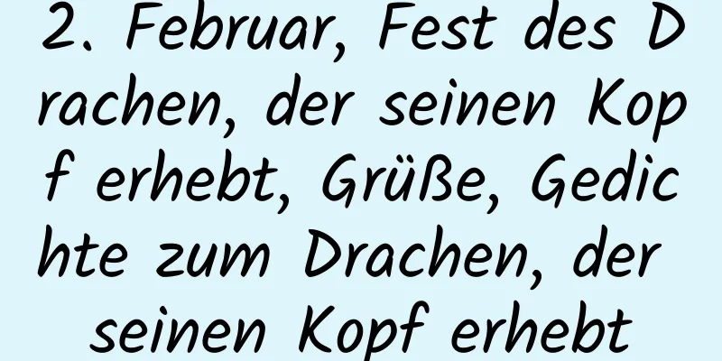 2. Februar, Fest des Drachen, der seinen Kopf erhebt, Grüße, Gedichte zum Drachen, der seinen Kopf erhebt