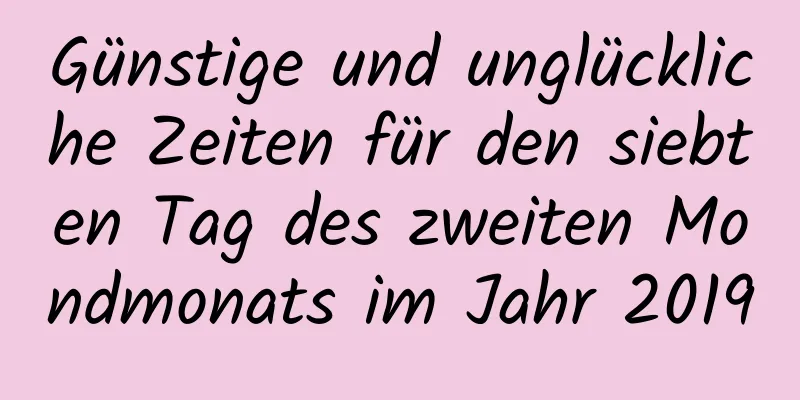 Günstige und unglückliche Zeiten für den siebten Tag des zweiten Mondmonats im Jahr 2019