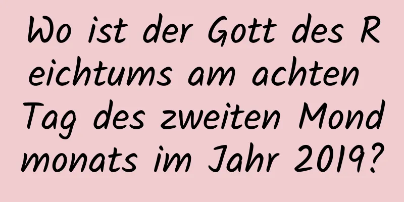 Wo ist der Gott des Reichtums am achten Tag des zweiten Mondmonats im Jahr 2019?