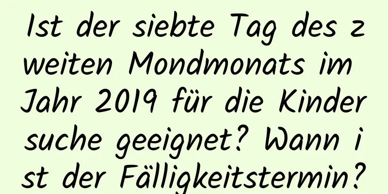 Ist der siebte Tag des zweiten Mondmonats im Jahr 2019 für die Kindersuche geeignet? Wann ist der Fälligkeitstermin?