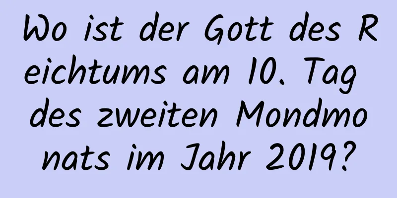 Wo ist der Gott des Reichtums am 10. Tag des zweiten Mondmonats im Jahr 2019?