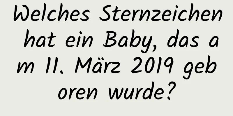 Welches Sternzeichen hat ein Baby, das am 11. März 2019 geboren wurde?