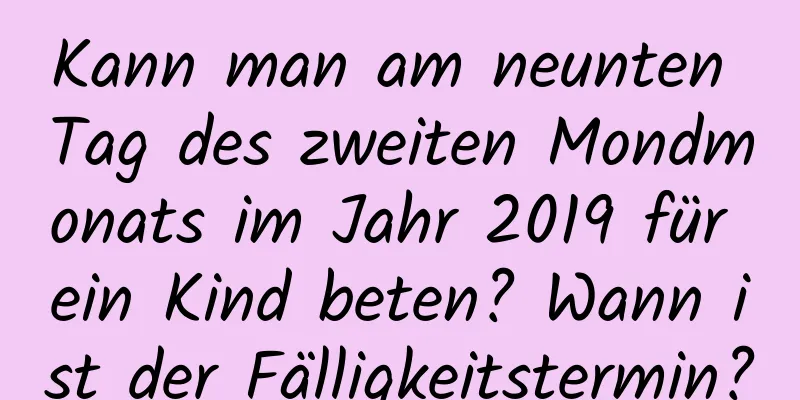 Kann man am neunten Tag des zweiten Mondmonats im Jahr 2019 für ein Kind beten? Wann ist der Fälligkeitstermin?