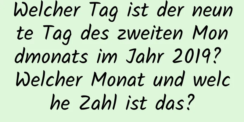 Welcher Tag ist der neunte Tag des zweiten Mondmonats im Jahr 2019? Welcher Monat und welche Zahl ist das?