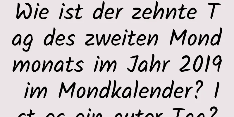 Wie ist der zehnte Tag des zweiten Mondmonats im Jahr 2019 im Mondkalender? Ist es ein guter Tag?