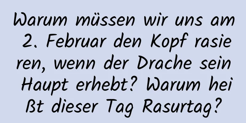 Warum müssen wir uns am 2. Februar den Kopf rasieren, wenn der Drache sein Haupt erhebt? Warum heißt dieser Tag Rasurtag?