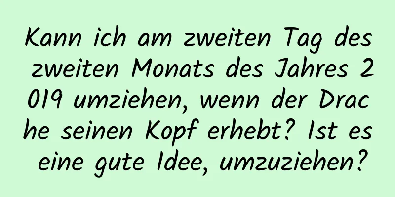 Kann ich am zweiten Tag des zweiten Monats des Jahres 2019 umziehen, wenn der Drache seinen Kopf erhebt? Ist es eine gute Idee, umzuziehen?