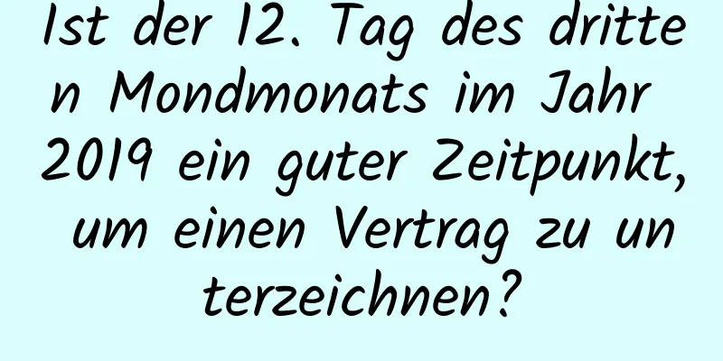 Ist der 12. Tag des dritten Mondmonats im Jahr 2019 ein guter Zeitpunkt, um einen Vertrag zu unterzeichnen?