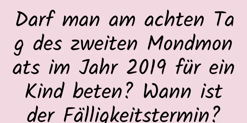 Darf man am achten Tag des zweiten Mondmonats im Jahr 2019 für ein Kind beten? Wann ist der Fälligkeitstermin?