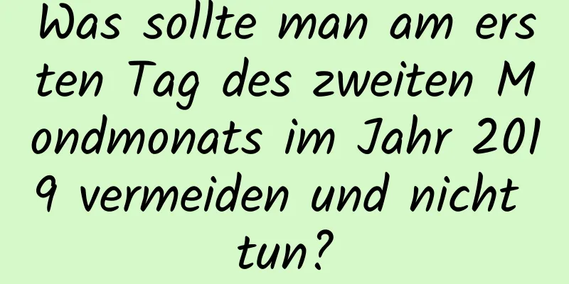 Was sollte man am ersten Tag des zweiten Mondmonats im Jahr 2019 vermeiden und nicht tun?