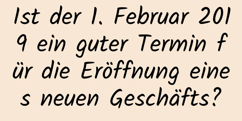 Ist der 1. Februar 2019 ein guter Termin für die Eröffnung eines neuen Geschäfts?