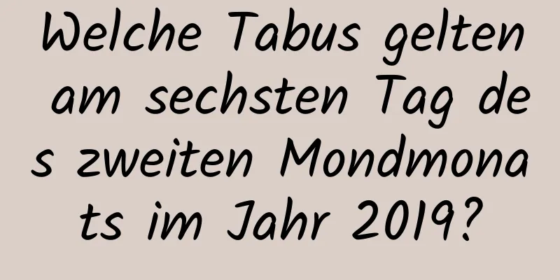 Welche Tabus gelten am sechsten Tag des zweiten Mondmonats im Jahr 2019?