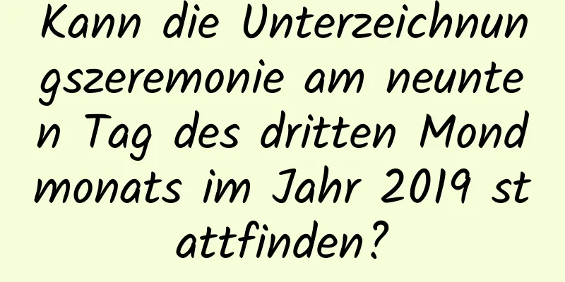 Kann die Unterzeichnungszeremonie am neunten Tag des dritten Mondmonats im Jahr 2019 stattfinden?