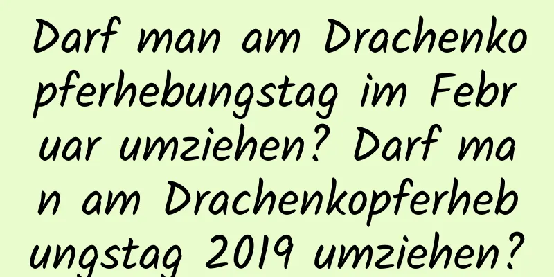 Darf man am Drachenkopferhebungstag im Februar umziehen? Darf man am Drachenkopferhebungstag 2019 umziehen?