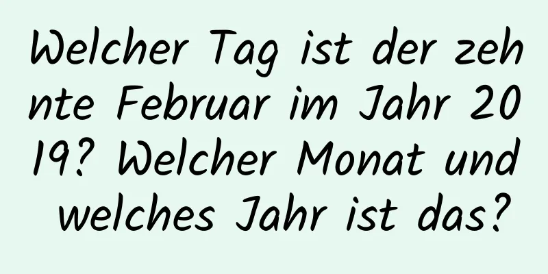 Welcher Tag ist der zehnte Februar im Jahr 2019? Welcher Monat und welches Jahr ist das?