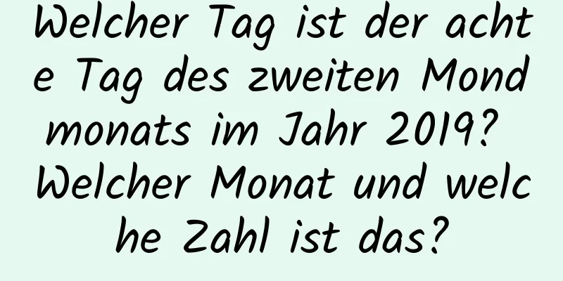 Welcher Tag ist der achte Tag des zweiten Mondmonats im Jahr 2019? Welcher Monat und welche Zahl ist das?