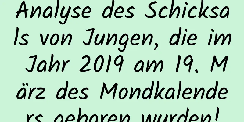 Analyse des Schicksals von Jungen, die im Jahr 2019 am 19. März des Mondkalenders geboren wurden!