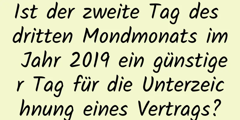 Ist der zweite Tag des dritten Mondmonats im Jahr 2019 ein günstiger Tag für die Unterzeichnung eines Vertrags?