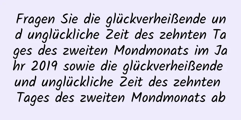 Fragen Sie die glückverheißende und unglückliche Zeit des zehnten Tages des zweiten Mondmonats im Jahr 2019 sowie die glückverheißende und unglückliche Zeit des zehnten Tages des zweiten Mondmonats ab