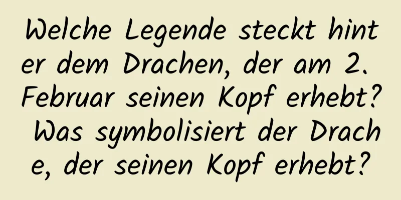 Welche Legende steckt hinter dem Drachen, der am 2. Februar seinen Kopf erhebt? Was symbolisiert der Drache, der seinen Kopf erhebt?