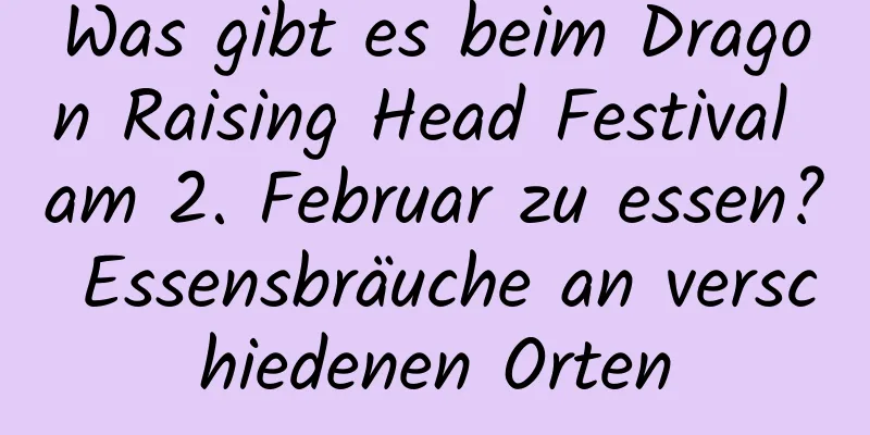 Was gibt es beim Dragon Raising Head Festival am 2. Februar zu essen? Essensbräuche an verschiedenen Orten