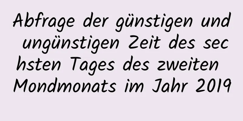 Abfrage der günstigen und ungünstigen Zeit des sechsten Tages des zweiten Mondmonats im Jahr 2019