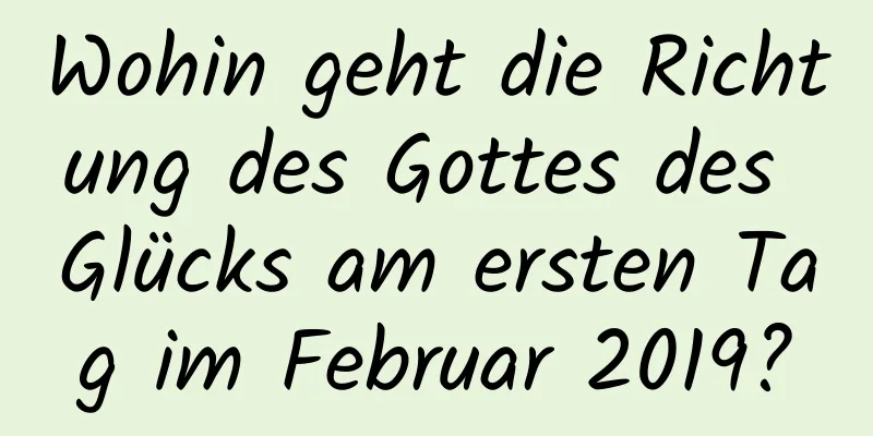 Wohin geht die Richtung des Gottes des Glücks am ersten Tag im Februar 2019?