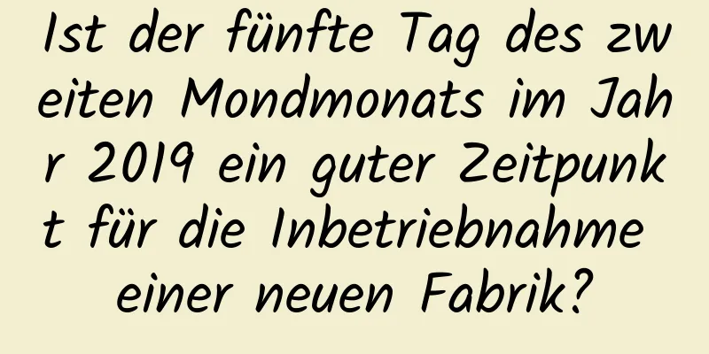 Ist der fünfte Tag des zweiten Mondmonats im Jahr 2019 ein guter Zeitpunkt für die Inbetriebnahme einer neuen Fabrik?