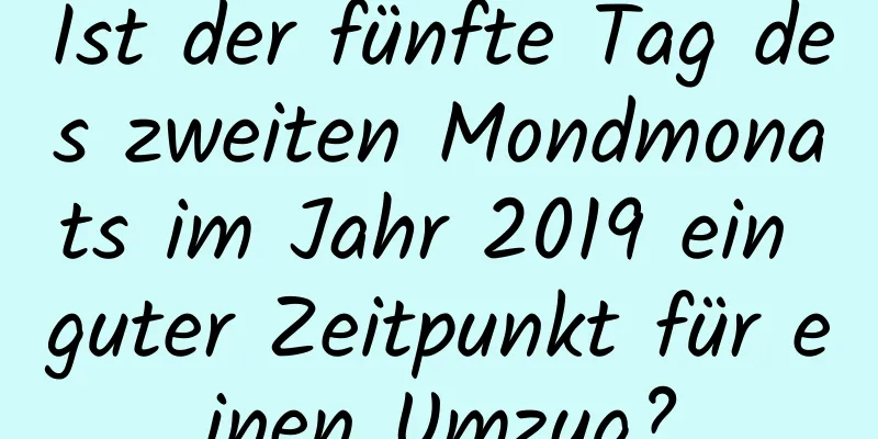 Ist der fünfte Tag des zweiten Mondmonats im Jahr 2019 ein guter Zeitpunkt für einen Umzug?