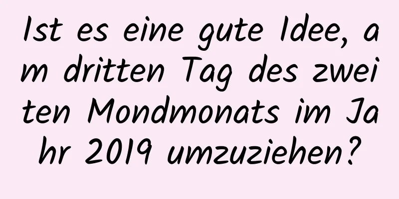 Ist es eine gute Idee, am dritten Tag des zweiten Mondmonats im Jahr 2019 umzuziehen?