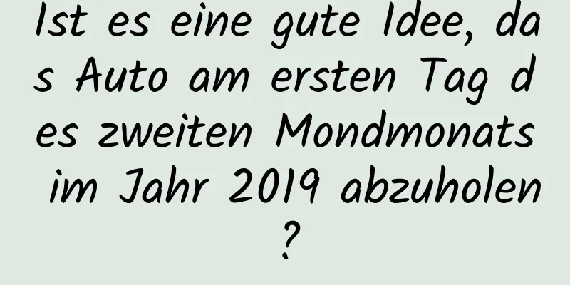 Ist es eine gute Idee, das Auto am ersten Tag des zweiten Mondmonats im Jahr 2019 abzuholen?