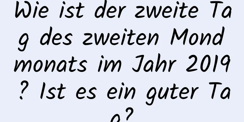 Wie ist der zweite Tag des zweiten Mondmonats im Jahr 2019? Ist es ein guter Tag?