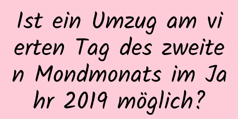 Ist ein Umzug am vierten Tag des zweiten Mondmonats im Jahr 2019 möglich?