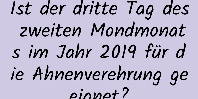 Ist der dritte Tag des zweiten Mondmonats im Jahr 2019 für die Ahnenverehrung geeignet?