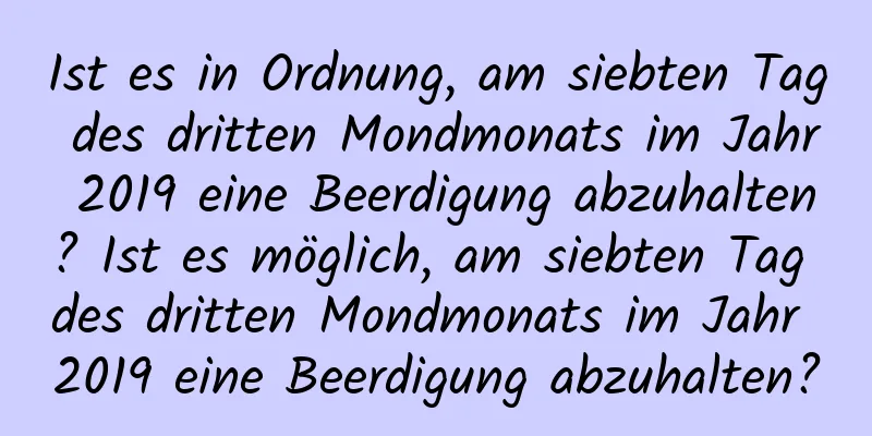 Ist es in Ordnung, am siebten Tag des dritten Mondmonats im Jahr 2019 eine Beerdigung abzuhalten? Ist es möglich, am siebten Tag des dritten Mondmonats im Jahr 2019 eine Beerdigung abzuhalten?