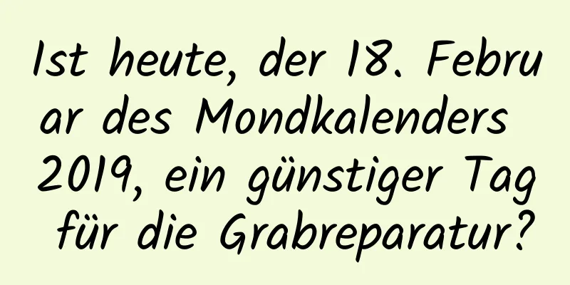 Ist heute, der 18. Februar des Mondkalenders 2019, ein günstiger Tag für die Grabreparatur?