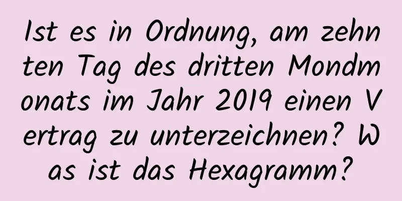 Ist es in Ordnung, am zehnten Tag des dritten Mondmonats im Jahr 2019 einen Vertrag zu unterzeichnen? Was ist das Hexagramm?