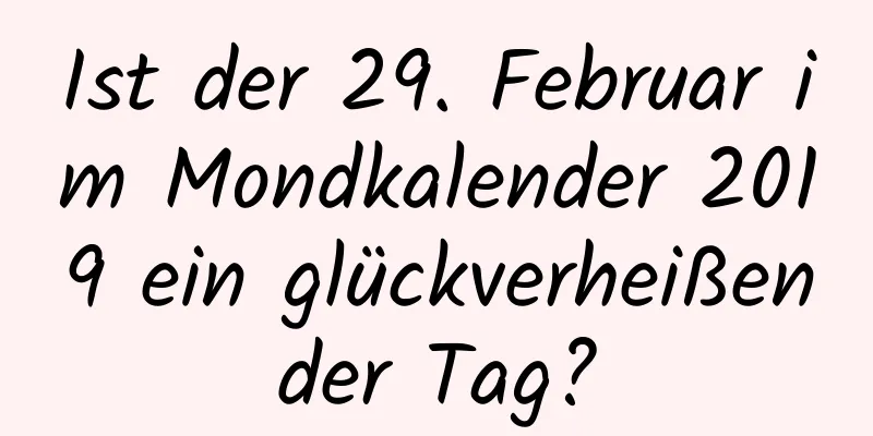 Ist der 29. Februar im Mondkalender 2019 ein glückverheißender Tag?