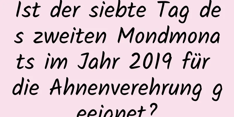 Ist der siebte Tag des zweiten Mondmonats im Jahr 2019 für die Ahnenverehrung geeignet?