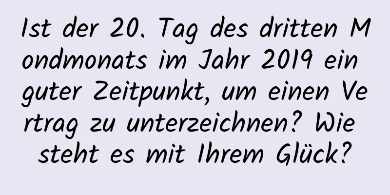 Ist der 20. Tag des dritten Mondmonats im Jahr 2019 ein guter Zeitpunkt, um einen Vertrag zu unterzeichnen? Wie steht es mit Ihrem Glück?