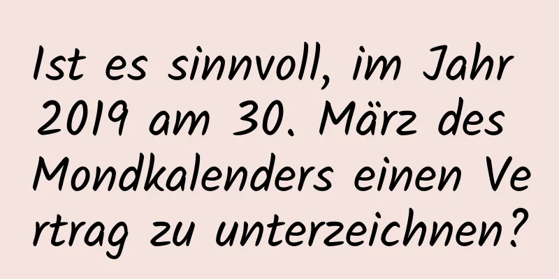 Ist es sinnvoll, im Jahr 2019 am 30. März des Mondkalenders einen Vertrag zu unterzeichnen?