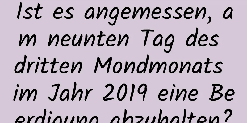 Ist es angemessen, am neunten Tag des dritten Mondmonats im Jahr 2019 eine Beerdigung abzuhalten?