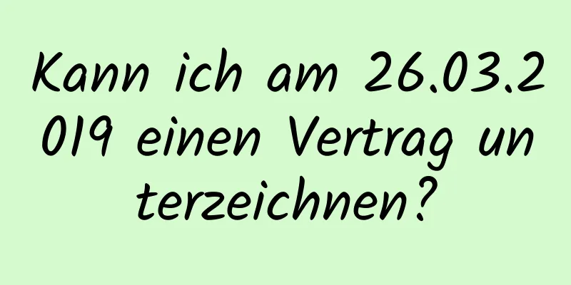 Kann ich am 26.03.2019 einen Vertrag unterzeichnen?