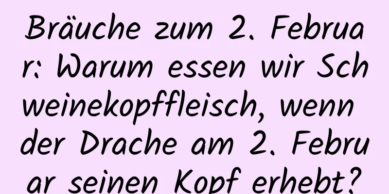 Bräuche zum 2. Februar: Warum essen wir Schweinekopffleisch, wenn der Drache am 2. Februar seinen Kopf erhebt?