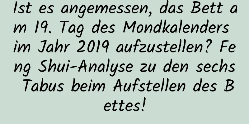 Ist es angemessen, das Bett am 19. Tag des Mondkalenders im Jahr 2019 aufzustellen? Feng Shui-Analyse zu den sechs Tabus beim Aufstellen des Bettes!