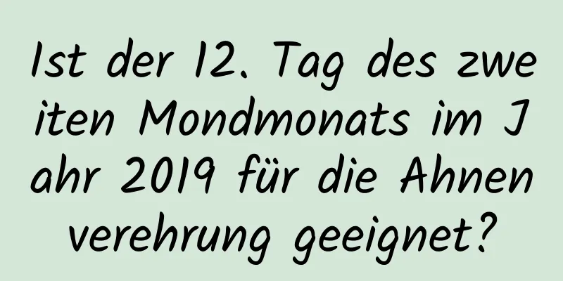 Ist der 12. Tag des zweiten Mondmonats im Jahr 2019 für die Ahnenverehrung geeignet?