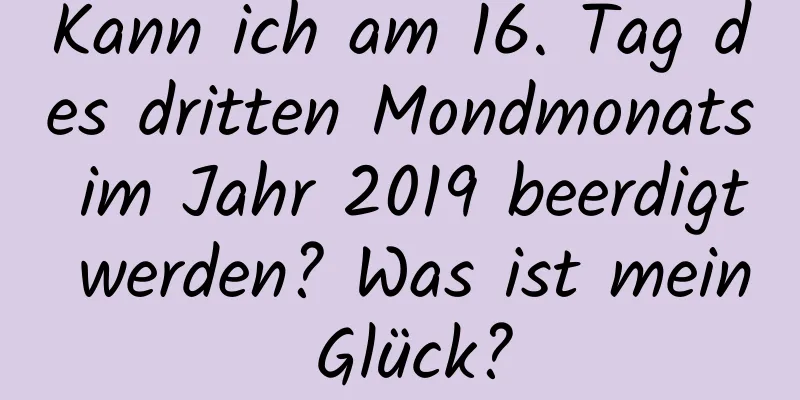 Kann ich am 16. Tag des dritten Mondmonats im Jahr 2019 beerdigt werden? Was ist mein Glück?