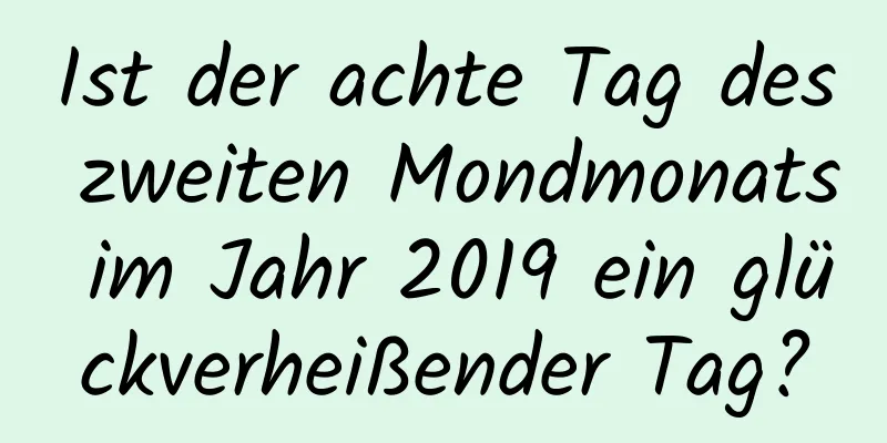 Ist der achte Tag des zweiten Mondmonats im Jahr 2019 ein glückverheißender Tag?