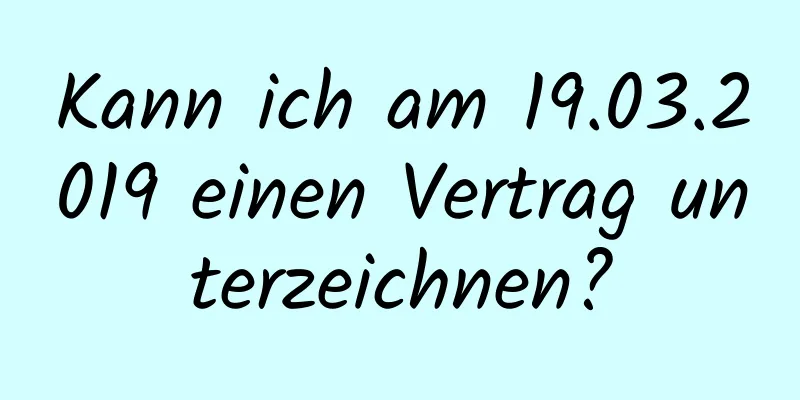 Kann ich am 19.03.2019 einen Vertrag unterzeichnen?