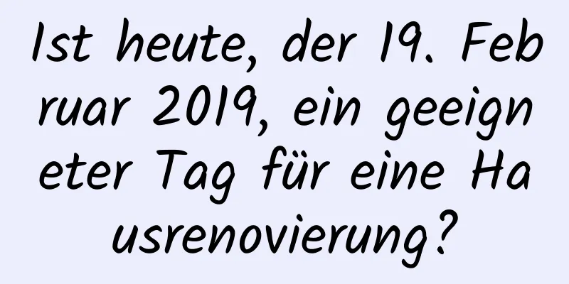 Ist heute, der 19. Februar 2019, ein geeigneter Tag für eine Hausrenovierung?